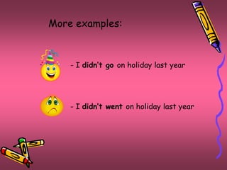 More examples: 
- I didn’t go on holiday last year 
- I didn’t went on holiday last year 
 