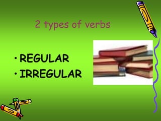 2 types of verbs 
• REGULAR 
• IRREGULAR 
 