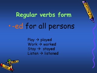 Regular verbs form 
• -ed for all persons 
Play  played 
Work  worked 
Stay  stayed 
Listen  listened 
 