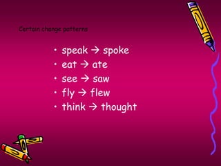 Certain change patterns 
• speak  spoke 
• eat  ate 
• see  saw 
• fly  flew 
• think  thought 
 