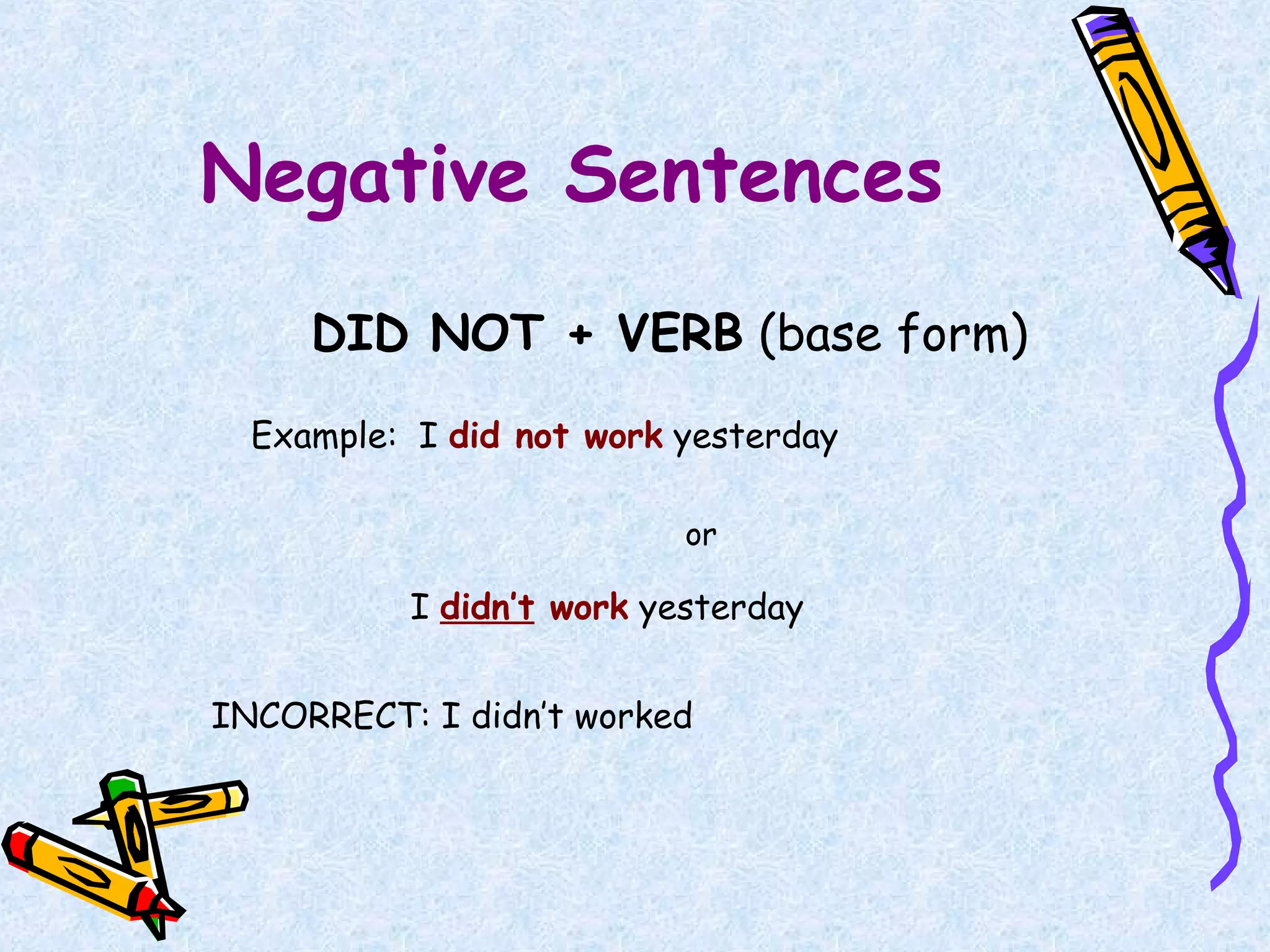 Negative Sentences
DID NOT + VERB (base form)
Example: I did not work yesterday
or
I didn’t work yesterday
INCORRECT: I didn’t worked
 