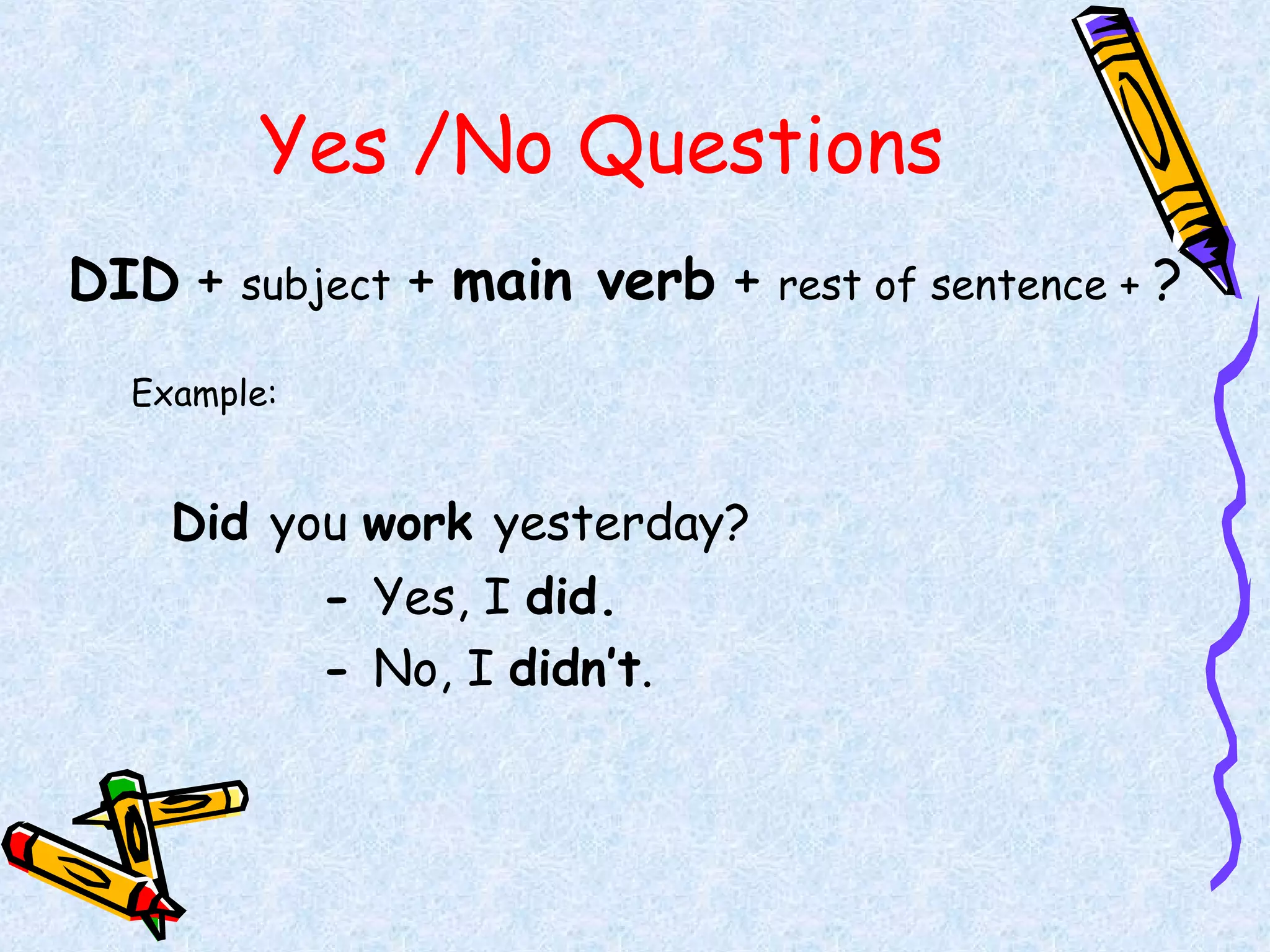 Yes /No Questions
DID + subject + main verb + rest of sentence + ?
Example:
Did you work yesterday?
- Yes, I did.
- No, I didn’t.
 