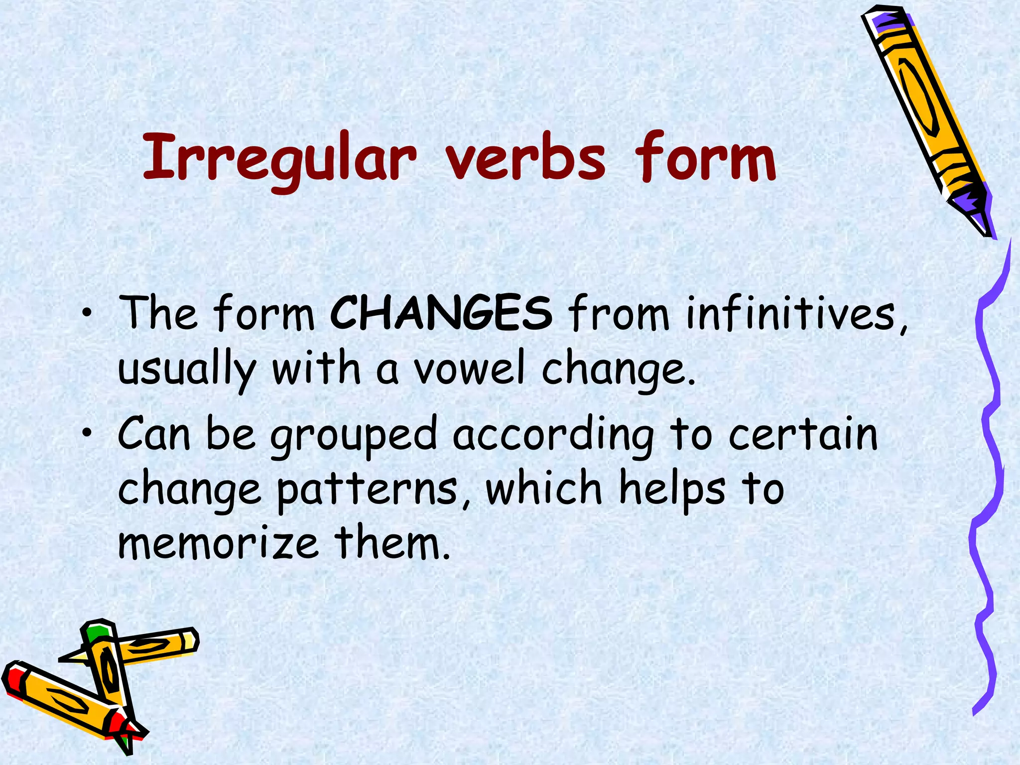 Irregular verbs form
• The form CHANGES from infinitives,
usually with a vowel change.
• Can be grouped according to certain
change patterns, which helps to
memorize them.
 