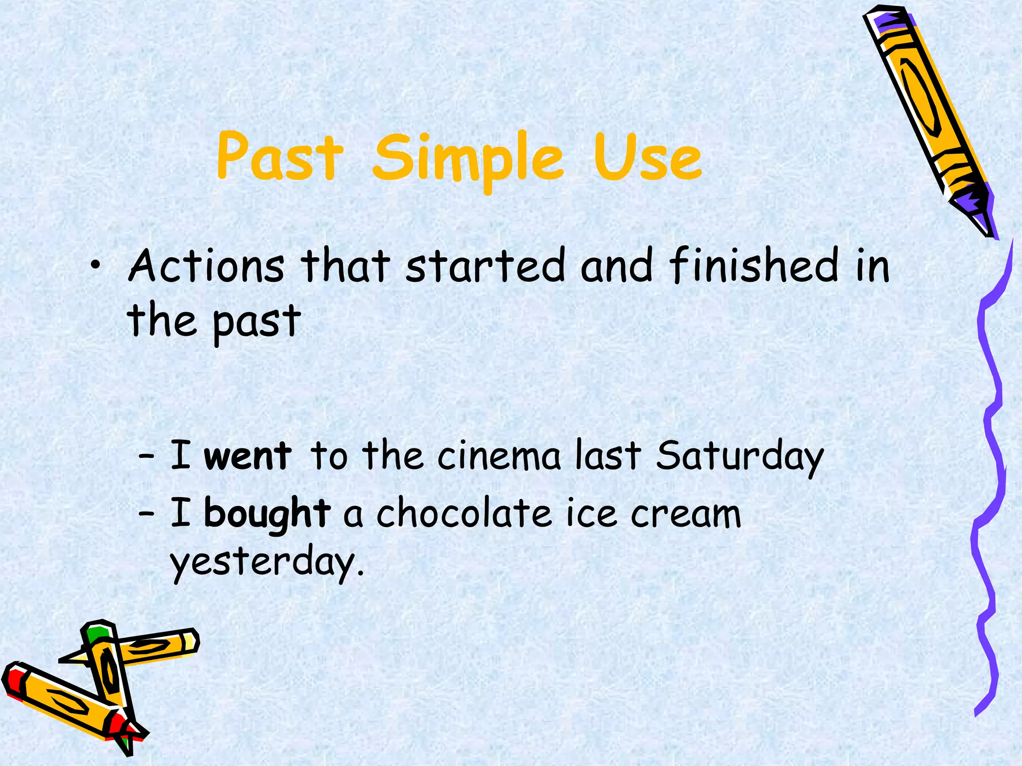 Past Simple Use
• Actions that started and finished in
the past
– I went to the cinema last Saturday
– I bought a chocolate ice cream
yesterday.
 