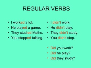 REGULAR VERBS I work ed  a lot. He play ed  a game. They studi ed  Maths. You stopp ed  talking. I  didn’t  work. He  didn’t  play. They  didn’t  study. You  didn’t  stop. Did  you work? Did  he play? Did  they study? 