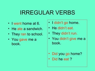 IRREGULAR VERBS I  went  home at 6. He  ate  a sandwich. They  ran  to school. You  gave  me a book. I  didn’t   go  home. He  didn’t eat. They  didn’t run. You  didn’t give  me a book. Did  you  go  home? Did  he  eat  ? 