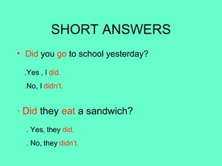 SHORT ANSWERS Did  you  go  to school yesterday? .Yes , I  did. . No, I  didn’t. · Did  they  eat  a sandwich? . Yes, they  did. . No, they  didn’t. 