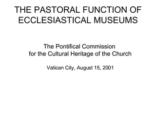 THE PASTORAL FUNCTION OF ECCLESIASTICAL MUSEUMS The Pontifical Commission  for the Cultural Heritage of the Church Vatican City, August 15, 2001 