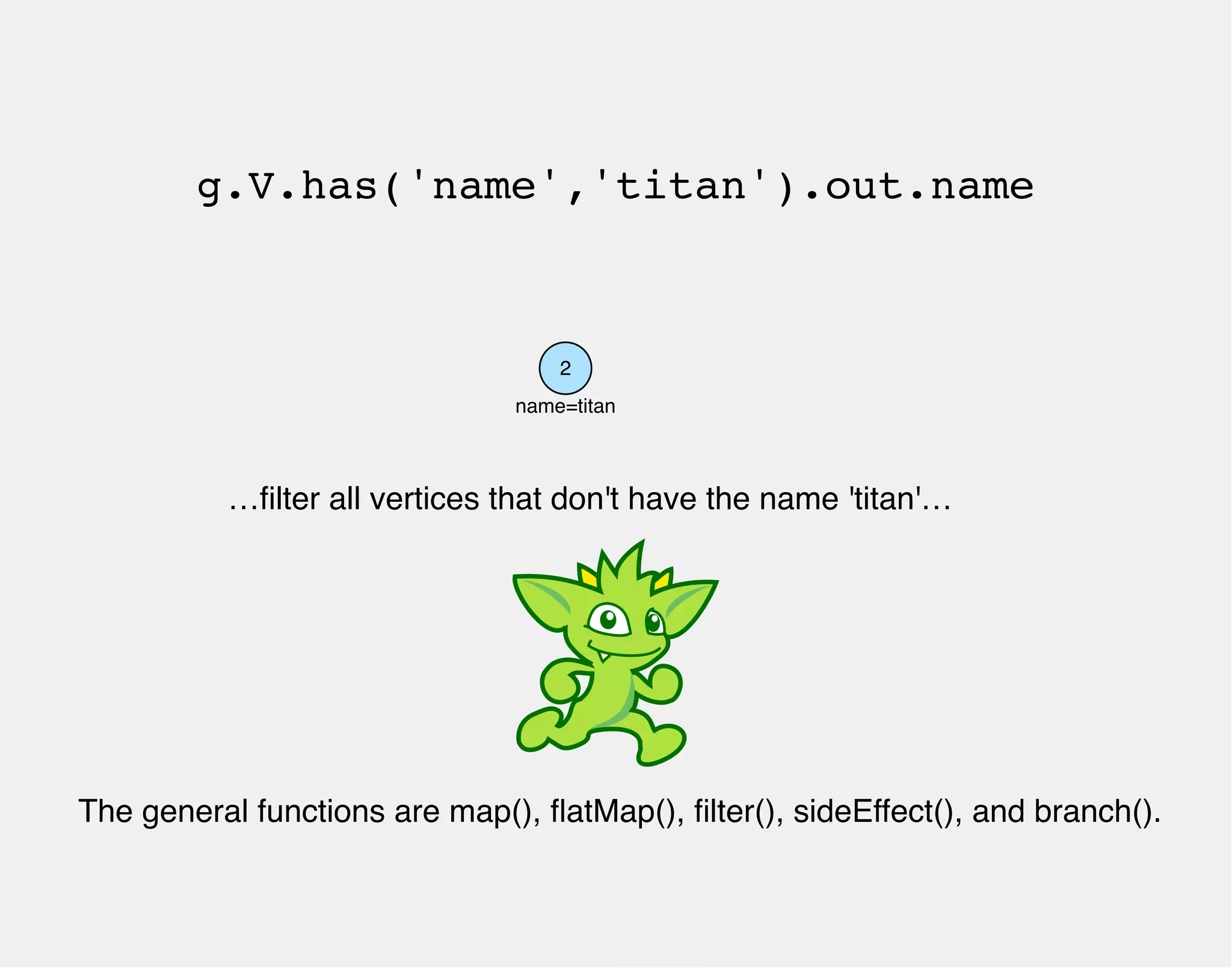 g.V.has('name','titan').out.name 
2 
name=titan 
…filter all vertices that don't have the name 'titan'… 
The general functions are map(), flatMap(), filter(), sideEffect(), and branch(). 
 