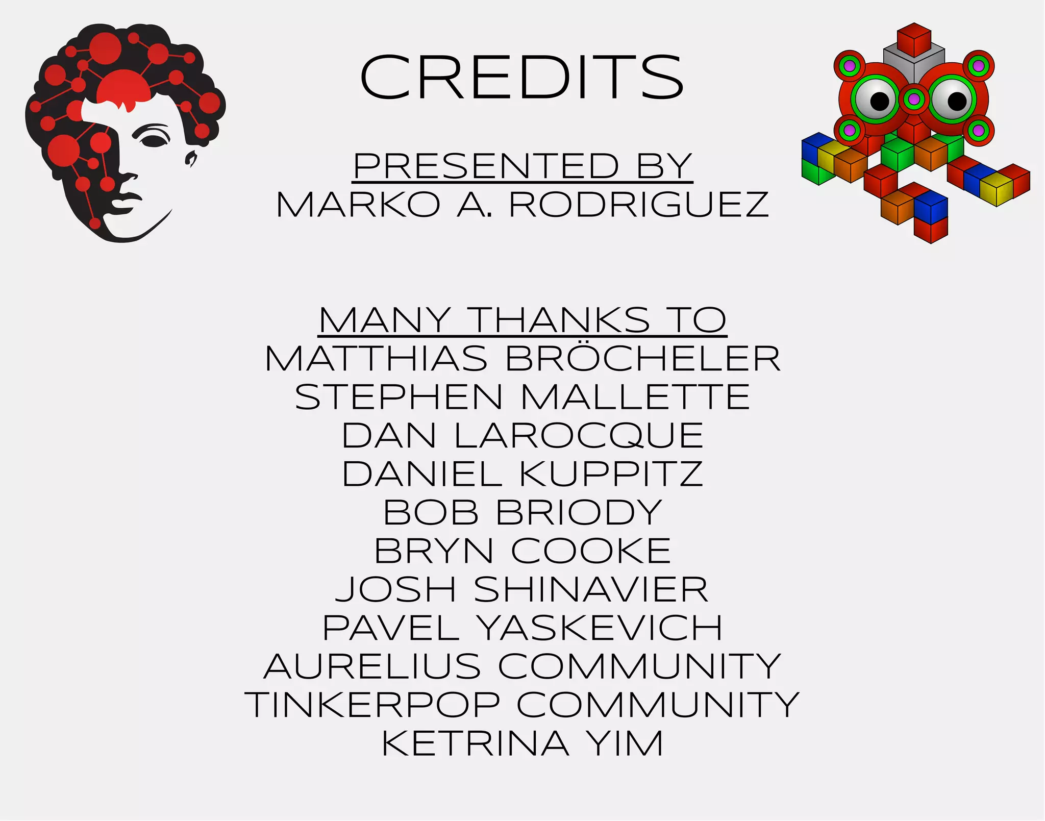 CREDITS 
PRESENTED BY 
MARKO A. RODRIGUEZ 
MANY THANKS TO 
MATTHIAS BRöCHELER 
STEPHEN MALLETTE 
DAN LAROCQUE 
DANIEL KUPPITZ 
BOB BRIODY 
BRYN COOKE 
JOSH SHINAVIER 
PAVEL YASKEVICH 
AURELIUS COMMUNITY 
TINKERPOP COMMUNITY 
KETRINA YIM 
