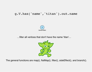 g.V.has('name','titan').out.name 
2 
name=titan 
…filter all vertices that don't have the name 'titan'… 
The general funct...