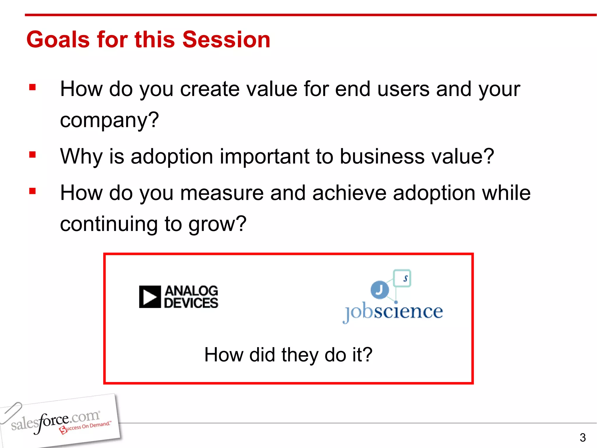 Goals for this Session How do you create value for end users and your company? Why is adoption important to business value? How do you measure and achieve adoption while continuing to grow? How did they do it? 