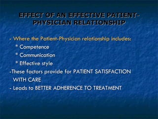EFFECT OF AN EFFECTIVE PATIENT-PHYSICIAN RELATIONSHIP - Where the Patient-Physician relationship includes: * Competence * Communication * Effective style -These factors provide for PATIENT SATISFACTION WITH CARE - Leads to BETTER ADHERENCE TO TREATMENT 