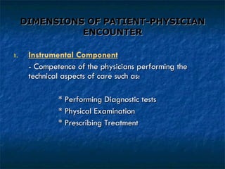 DIMENSIONS OF PATIENT-PHYSICIAN ENCOUNTER Instrumental Component - Competence of the physicians performing the  technical aspects of care such as: * Performing Diagnostic tests * Physical Examination * Prescribing Treatment 