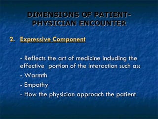 DIMENSIONS OF PATIENT-PHYSICIAN ENCOUNTER 2. Expressive Component - Reflects the art of medicine including the effective  portion of the interaction such as: - Warmth - Empathy - How the physician approach the patient 
