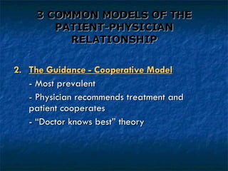 3 COMMON MODELS OF THE PATIENT-PHYSICIAN RELATIONSHIP 2. The Guidance - Cooperative Model - Most prevalent - Physician recommends treatment and  patient cooperates - “Doctor knows best” theory 
