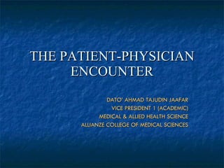 THE PATIENT-PHYSICIAN ENCOUNTER DATO’ AHMAD TAJUDIN JAAFAR VICE PRESIDENT 1 (ACADEMIC) MEDICAL & ALLIED HEALTH SCIENCE ALLIANZE COLLEGE OF MEDICAL SCIENCES 