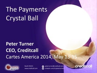 The Payments
Crystal Ball
Peter Turner
CEO, Creditcall
Cartes America 2014, May 13-15
Booth #1615
www.creditcall.com
peter.turner@creditcall.com
Linkedin.com/in/peterturner1
 