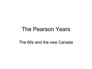 The Pearson Years The 60s and the new Canada 