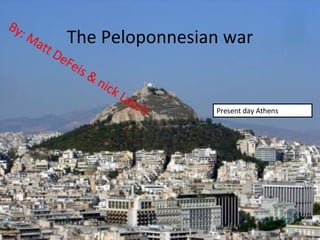 The Peloponnesian war By: Matt DeFeis & nick Lauro Present day Athens 