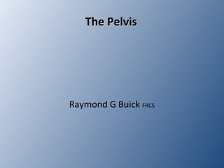 The PelvisThe Pelvis
Raymond G Buick FRCS
 