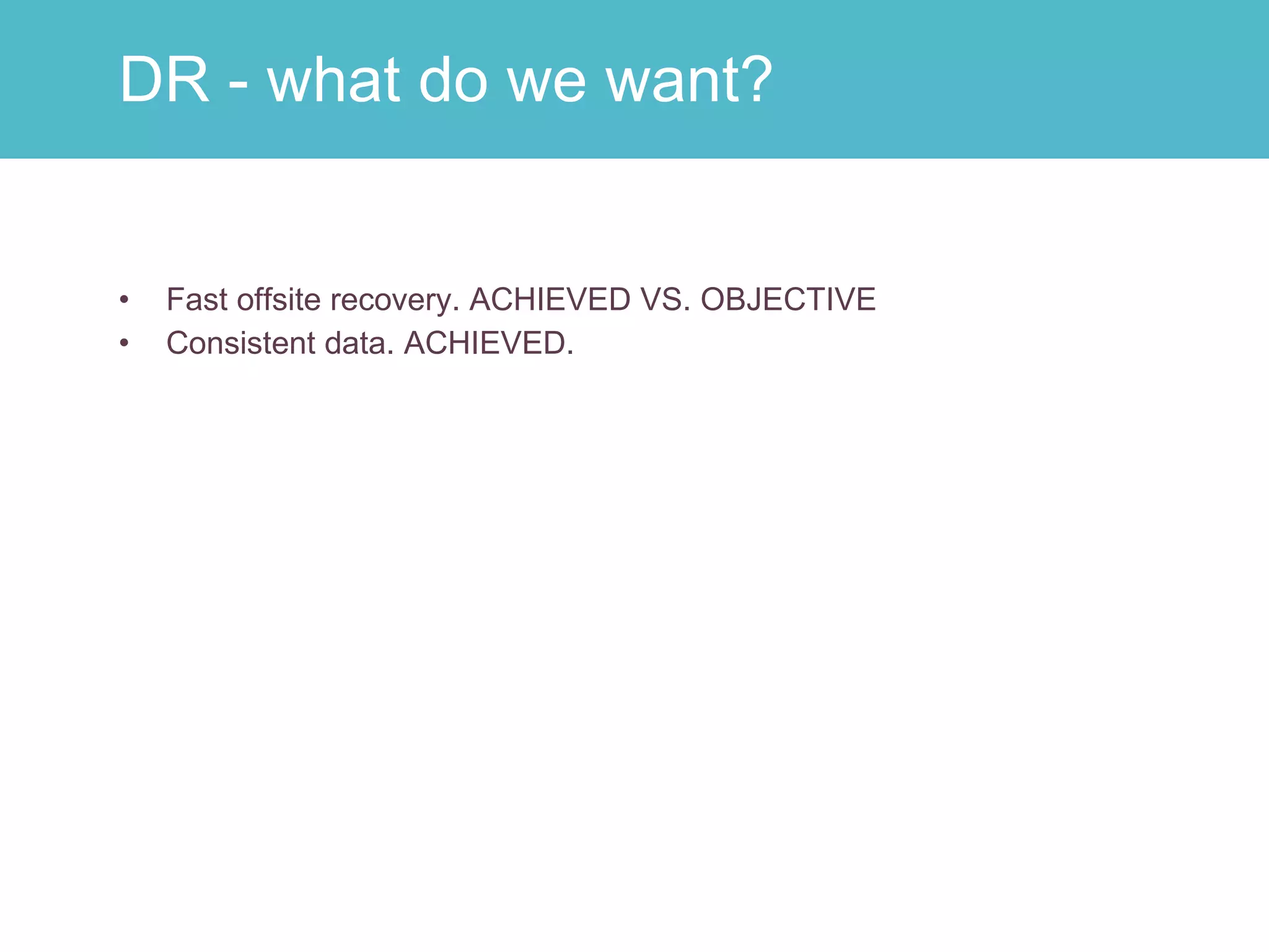 Fast offsite recovery. ACHIEVED VS. OBJECTIVE Consistent data. ACHIEVED. DR - what do we want? 