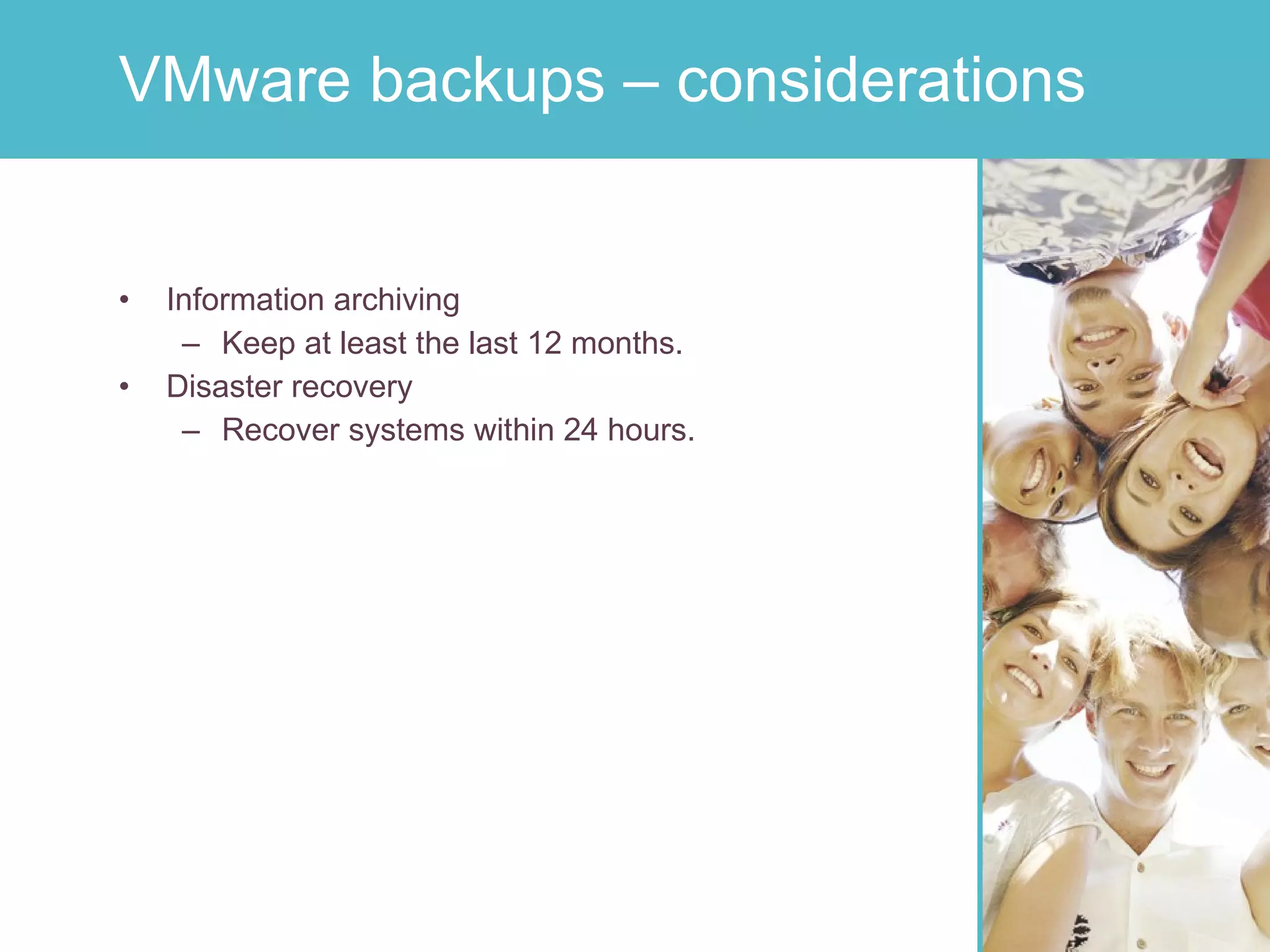 Information archiving Keep at least the last 12 months. Disaster recovery Recover systems within 24 hours. VMware backups – considerations 