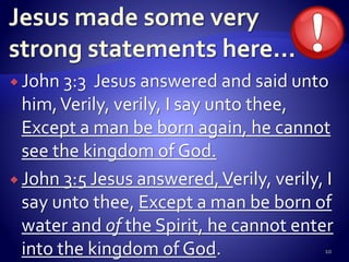  John 3:3 Jesus answered and said unto
him,Verily, verily, I say unto thee,
Except a man be born again, he cannot
see the kingdom of God.
 John 3:5 Jesus answered,Verily, verily, I
say unto thee, Except a man be born of
water and of the Spirit, he cannot enter
into the kingdom of God. 10
 
