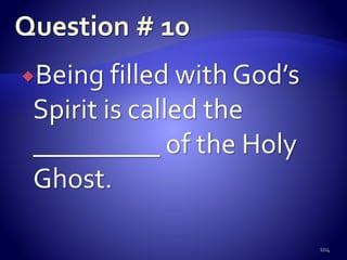 Being filled with God’s
Spirit is called the
_________ of the Holy
Ghost.
104
 