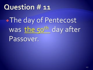 The day of Pentecost
was the 50th day after
Passover.
107
 
