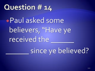 Paul asked some
believers, “Have ye
received the ______
______ since ye believed?
112
 
