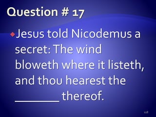 Jesus told Nicodemus a
secret:The wind
bloweth where it listeth,
and thou hearest the
_______ thereof.
118
 