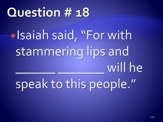 Isaiah said, “For with
stammering lips and
______ _______ will he
speak to this people.”
120
 