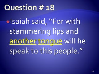 Isaiah said, “For with
stammering lips and
another tongue will he
speak to this people.”
121
 
