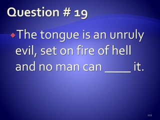 The tongue is an unruly
evil, set on fire of hell
and no man can ____ it.
122
 