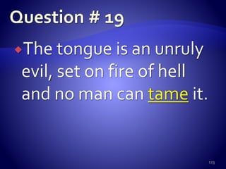 The tongue is an unruly
evil, set on fire of hell
and no man can tame it.
123
 