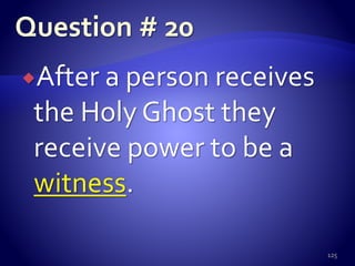 After a person receives
the Holy Ghost they
receive power to be a
witness.
125
 