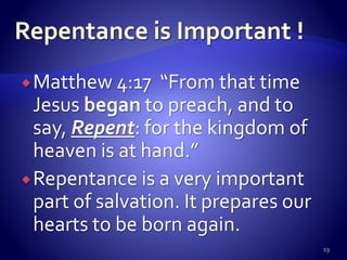 Matthew 4:17 “From that time
Jesus began to preach, and to
say, Repent: for the kingdom of
heaven is at hand.”
Repentance is a very important
part of salvation. It prepares our
hearts to be born again.
19
 