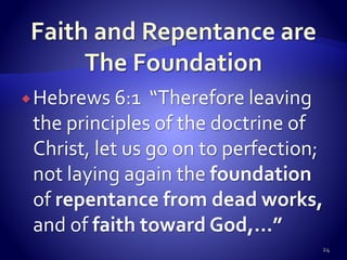 Hebrews 6:1 “Therefore leaving
the principles of the doctrine of
Christ, let us go on to perfection;
not laying again the foundation
of repentance from dead works,
and of faith toward God,…”
24
 