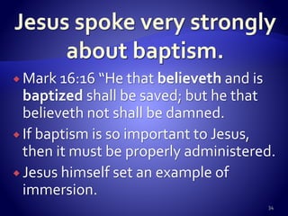 Mark 16:16 “He that believeth and is
baptized shall be saved; but he that
believeth not shall be damned.
 If baptism is so important to Jesus,
then it must be properly administered.
 Jesus himself set an example of
immersion.
34
 