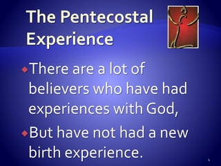 There are a lot of
believers who have had
experiences with God,
But have not had a new
birth experience. 4
 