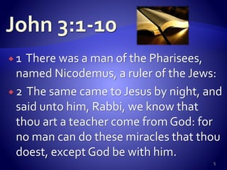  1 There was a man of the Pharisees,
named Nicodemus, a ruler of the Jews:
 2 The same came to Jesus by night, and
said unto him, Rabbi, we know that
thou art a teacher come from God: for
no man can do these miracles that thou
doest, except God be with him.
5
 