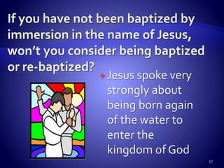 Jesus spoke very
strongly about
being born again
of the water to
enter the
kingdom of God
57
 