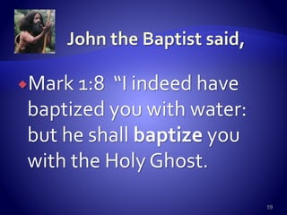 Mark 1:8 “I indeed have
baptized you with water:
but he shall baptize you
with the Holy Ghost.
59
 