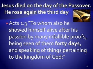 Acts 1:3 “To whom also he
showed himself alive after his
passion by many infallible proofs,
being seen of them forty days,
and speaking of things pertaining
to the kingdom of God:”
60
 