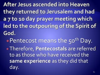 Pentecost means the 50th Day.
 Therefore, Pentecostals are referred
to as those who have received the
same experience as they did that
day.
61
 