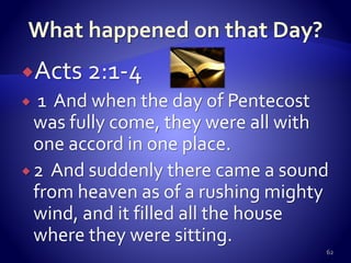 Acts 2:1-4
 1 And when the day of Pentecost
was fully come, they were all with
one accord in one place.
 2 And suddenly there came a sound
from heaven as of a rushing mighty
wind, and it filled all the house
where they were sitting.
62
 