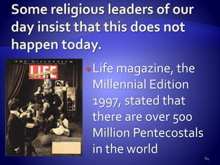 Life magazine, the
Millennial Edition
1997, stated that
there are over 500
Million Pentecostals
in the world 64
 
