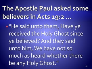 “He said unto them, Have ye
received the Holy Ghost since
ye believed? And they said
unto him,We have not so
much as heard whether there
be any Holy Ghost.” 68
 