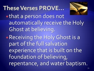 that a person does not
automatically receive the Holy
Ghost at believing.
Receiving the Holy Ghost is a
part of the full salvation
experience that is built on the
foundation of believing,
repentance, and water baptism.
70
 
